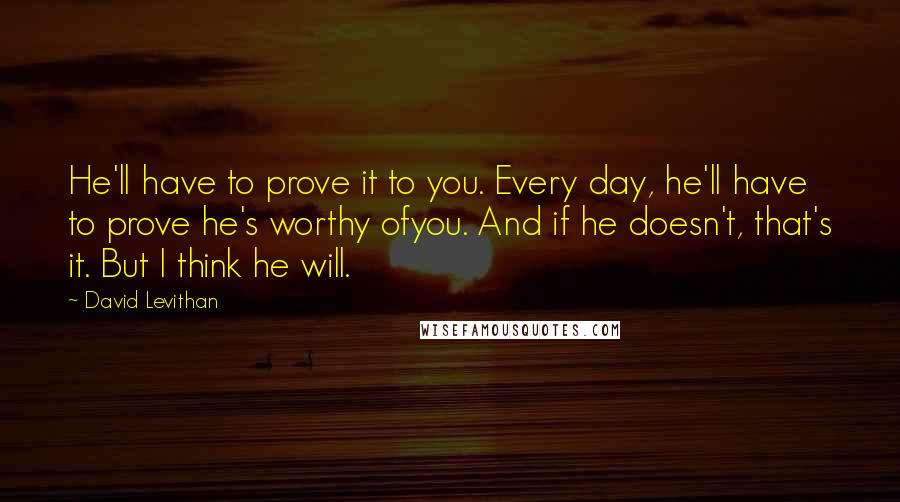 David Levithan Quotes: He'll have to prove it to you. Every day, he'll have to prove he's worthy ofyou. And if he doesn't, that's it. But I think he will.