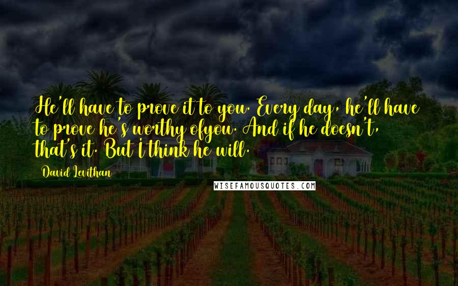 David Levithan Quotes: He'll have to prove it to you. Every day, he'll have to prove he's worthy ofyou. And if he doesn't, that's it. But I think he will.