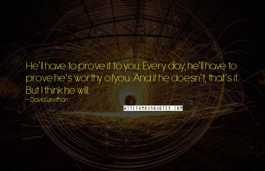 David Levithan Quotes: He'll have to prove it to you. Every day, he'll have to prove he's worthy ofyou. And if he doesn't, that's it. But I think he will.