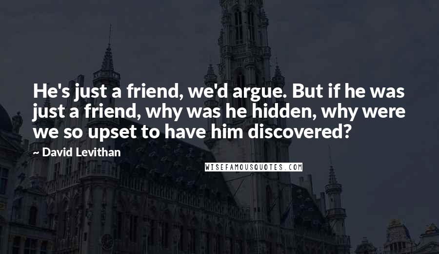 David Levithan Quotes: He's just a friend, we'd argue. But if he was just a friend, why was he hidden, why were we so upset to have him discovered?