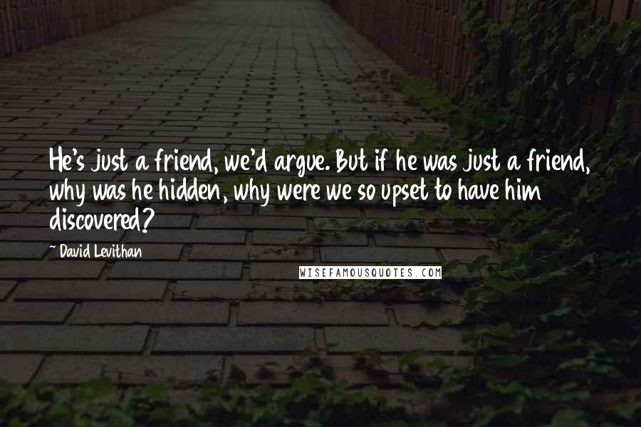 David Levithan Quotes: He's just a friend, we'd argue. But if he was just a friend, why was he hidden, why were we so upset to have him discovered?