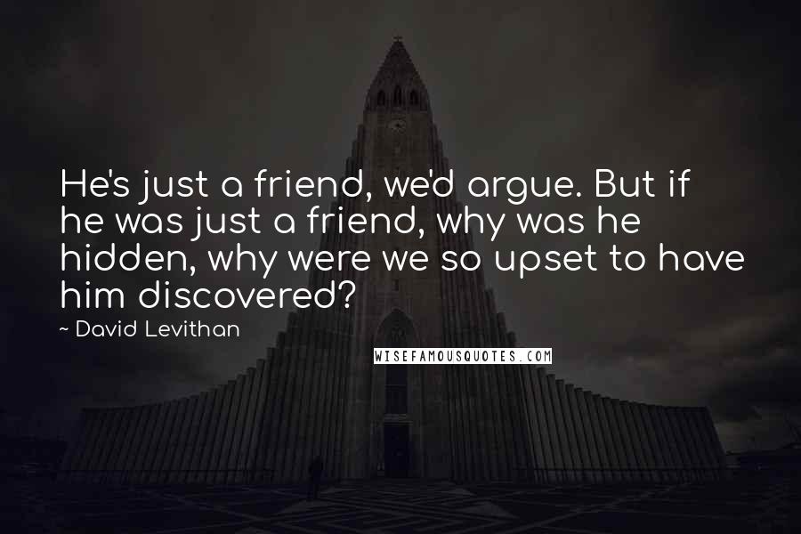 David Levithan Quotes: He's just a friend, we'd argue. But if he was just a friend, why was he hidden, why were we so upset to have him discovered?