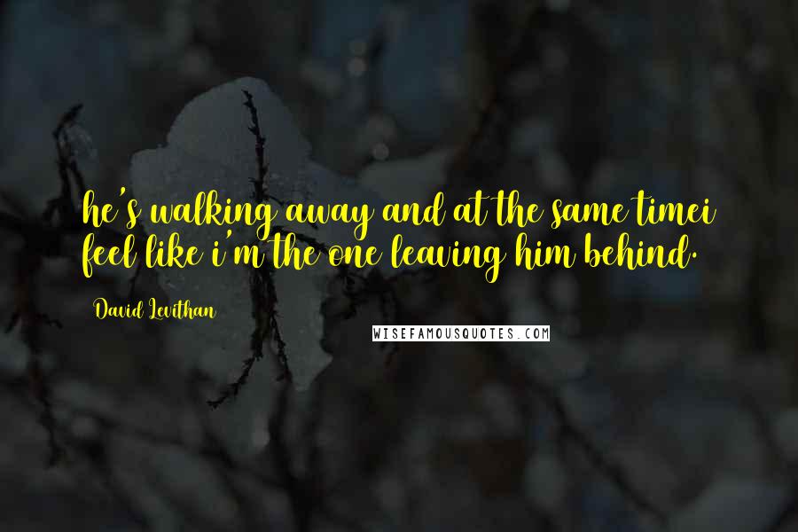 David Levithan Quotes: he's walking away and at the same timei feel like i'm the one leaving him behind.