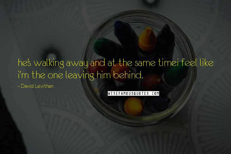 David Levithan Quotes: he's walking away and at the same timei feel like i'm the one leaving him behind.
