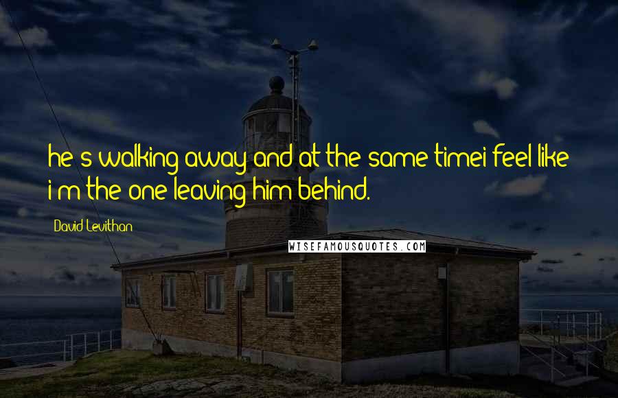 David Levithan Quotes: he's walking away and at the same timei feel like i'm the one leaving him behind.