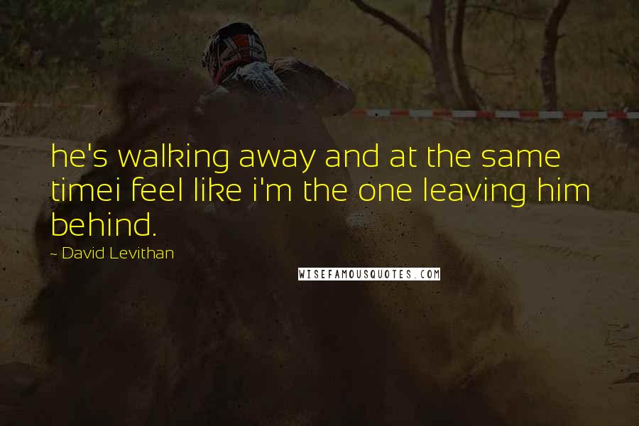 David Levithan Quotes: he's walking away and at the same timei feel like i'm the one leaving him behind.