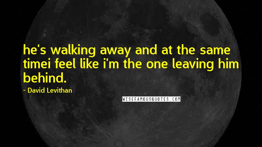 David Levithan Quotes: he's walking away and at the same timei feel like i'm the one leaving him behind.