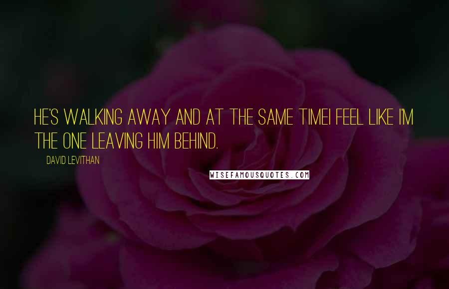 David Levithan Quotes: he's walking away and at the same timei feel like i'm the one leaving him behind.