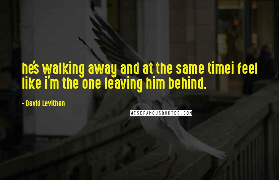 David Levithan Quotes: he's walking away and at the same timei feel like i'm the one leaving him behind.