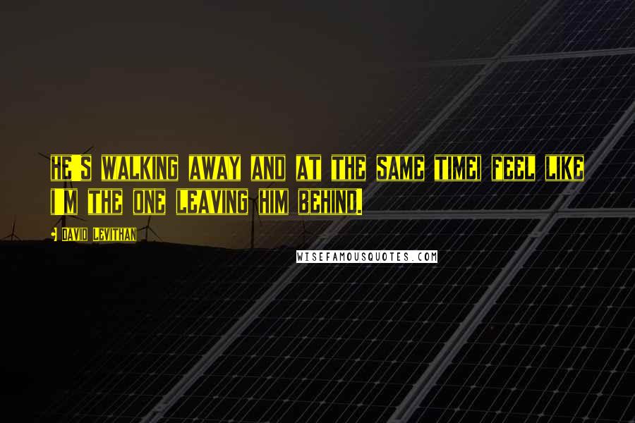 David Levithan Quotes: he's walking away and at the same timei feel like i'm the one leaving him behind.