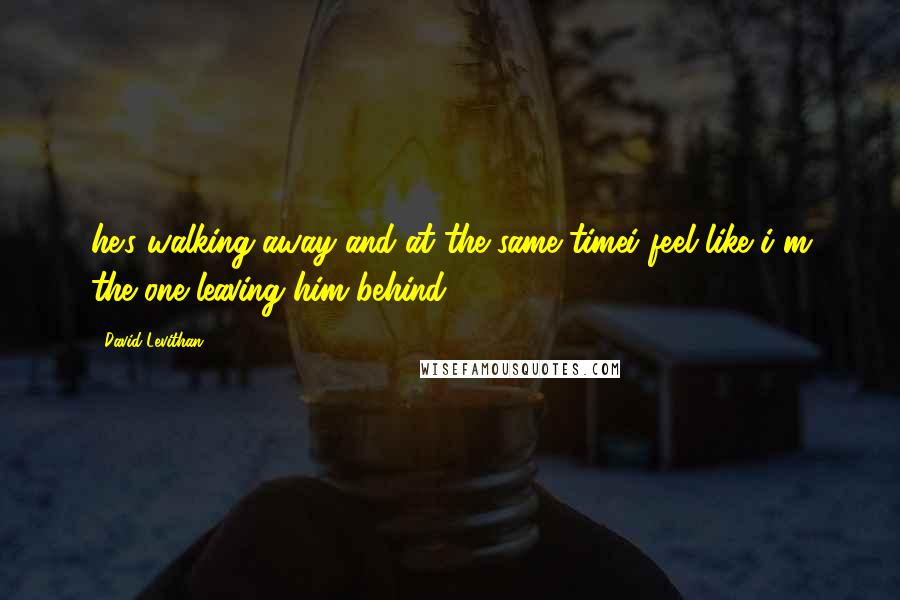 David Levithan Quotes: he's walking away and at the same timei feel like i'm the one leaving him behind.