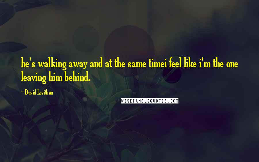 David Levithan Quotes: he's walking away and at the same timei feel like i'm the one leaving him behind.