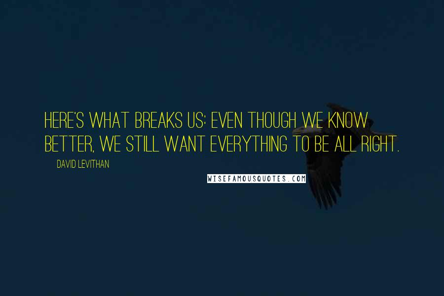 David Levithan Quotes: Here's what breaks us: Even though we know better, we still want everything to be all right.