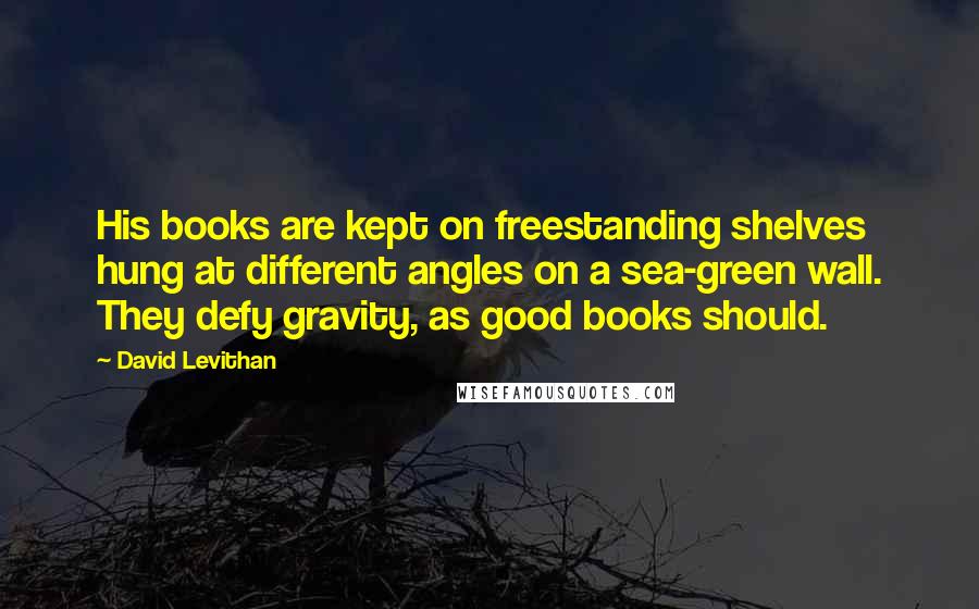 David Levithan Quotes: His books are kept on freestanding shelves hung at different angles on a sea-green wall. They defy gravity, as good books should.