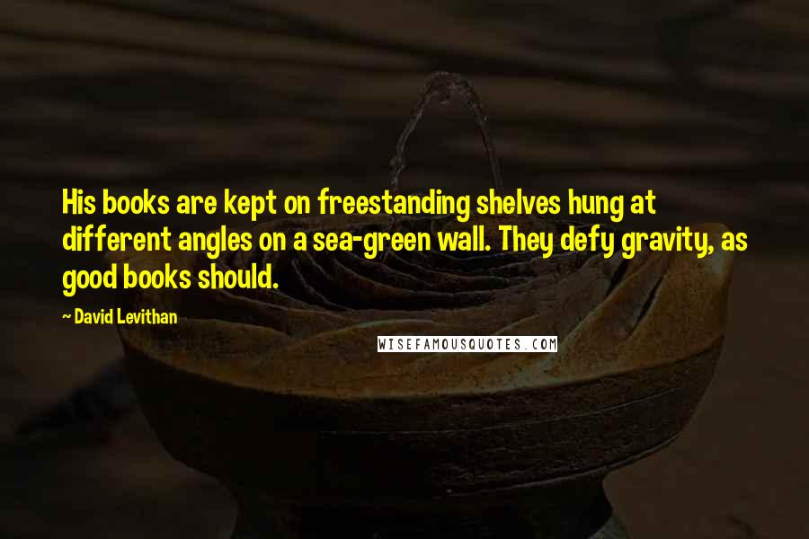 David Levithan Quotes: His books are kept on freestanding shelves hung at different angles on a sea-green wall. They defy gravity, as good books should.
