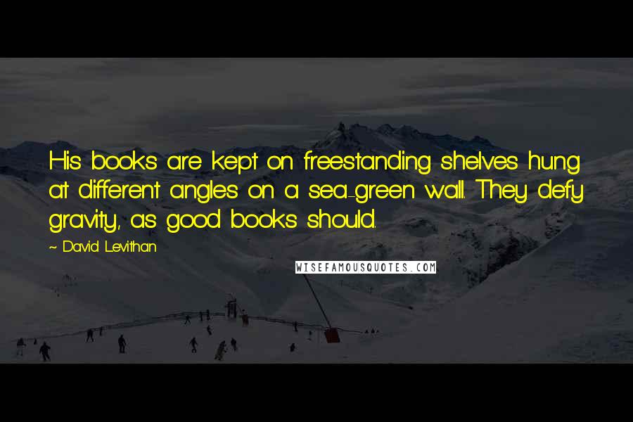 David Levithan Quotes: His books are kept on freestanding shelves hung at different angles on a sea-green wall. They defy gravity, as good books should.