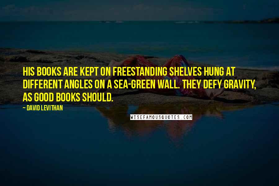 David Levithan Quotes: His books are kept on freestanding shelves hung at different angles on a sea-green wall. They defy gravity, as good books should.