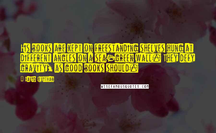 David Levithan Quotes: His books are kept on freestanding shelves hung at different angles on a sea-green wall. They defy gravity, as good books should.