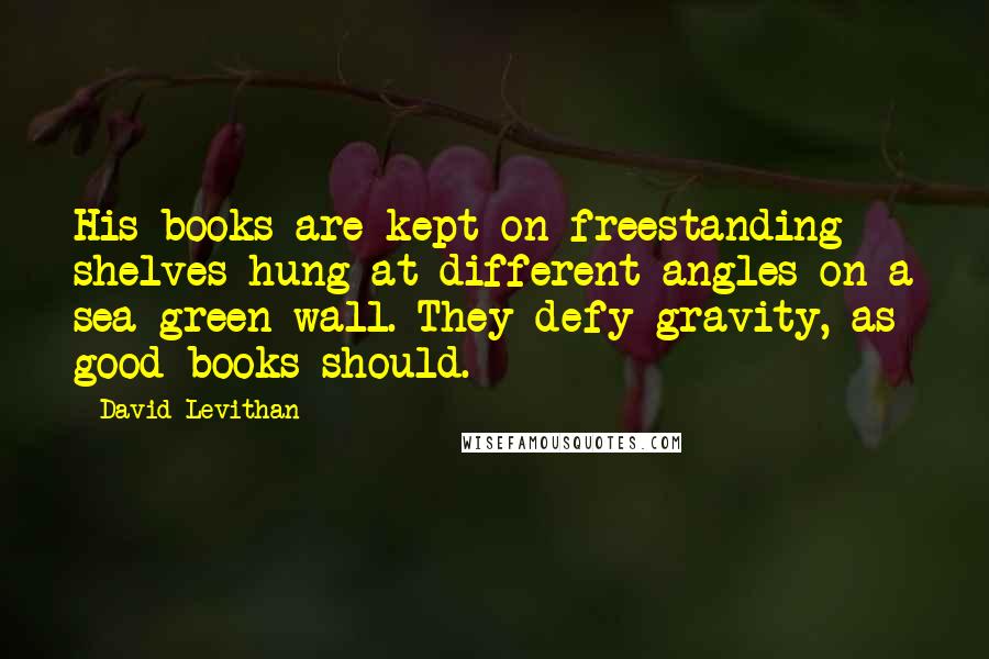 David Levithan Quotes: His books are kept on freestanding shelves hung at different angles on a sea-green wall. They defy gravity, as good books should.