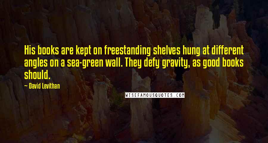 David Levithan Quotes: His books are kept on freestanding shelves hung at different angles on a sea-green wall. They defy gravity, as good books should.