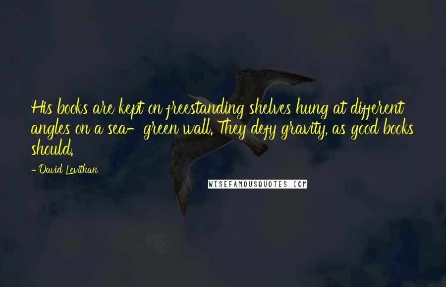 David Levithan Quotes: His books are kept on freestanding shelves hung at different angles on a sea-green wall. They defy gravity, as good books should.