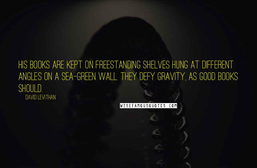 David Levithan Quotes: His books are kept on freestanding shelves hung at different angles on a sea-green wall. They defy gravity, as good books should.