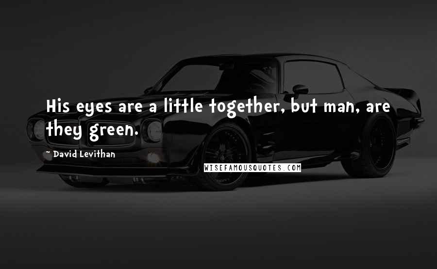 David Levithan Quotes: His eyes are a little together, but man, are they green.