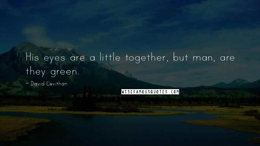 David Levithan Quotes: His eyes are a little together, but man, are they green.