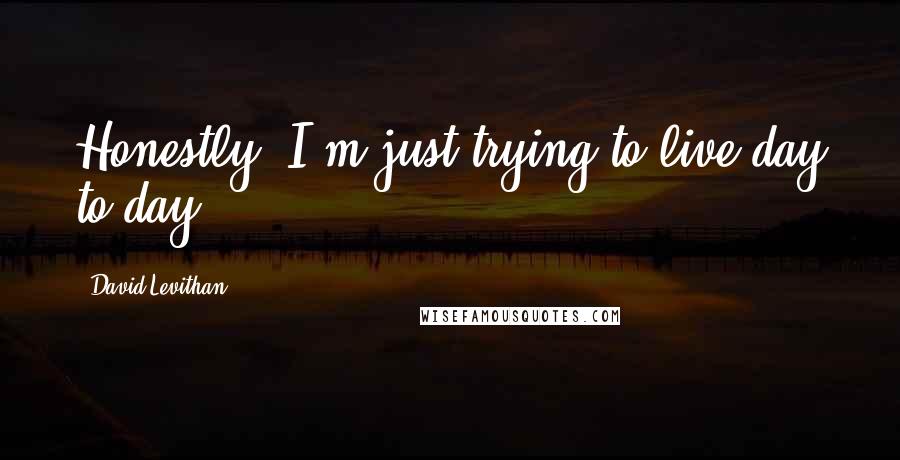 David Levithan Quotes: Honestly, I'm just trying to live day to day