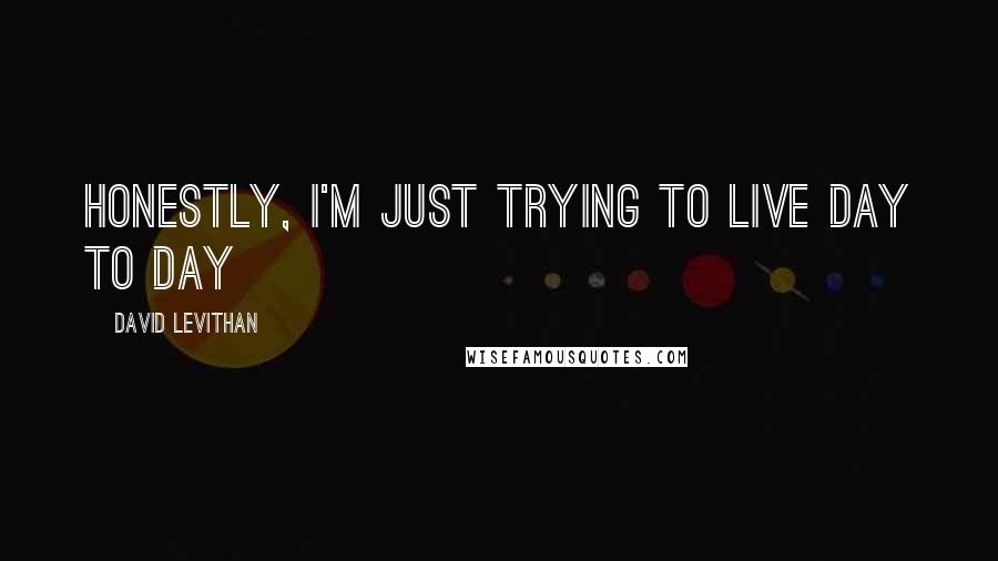 David Levithan Quotes: Honestly, I'm just trying to live day to day