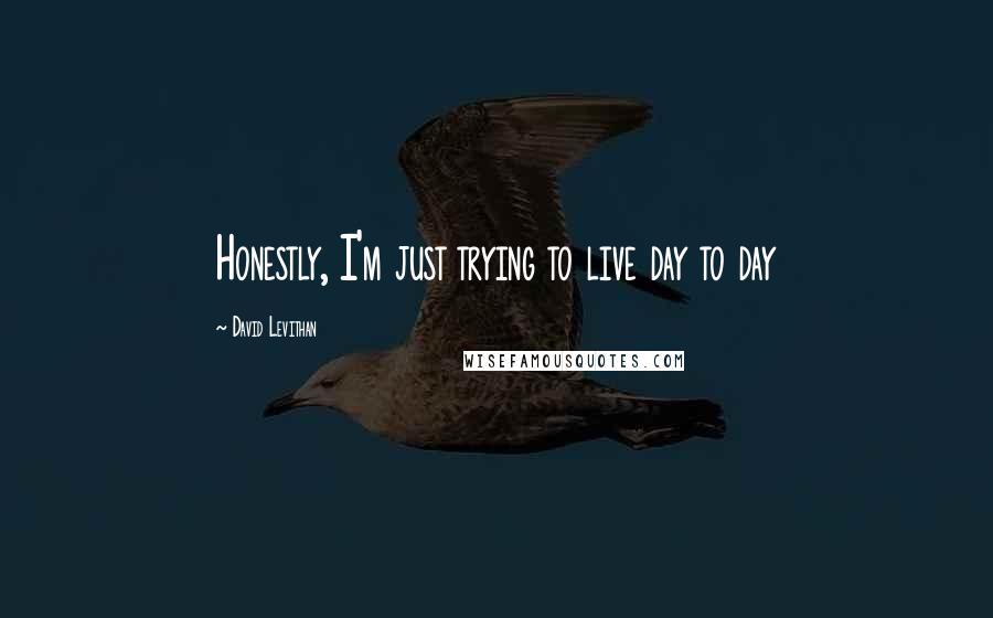 David Levithan Quotes: Honestly, I'm just trying to live day to day