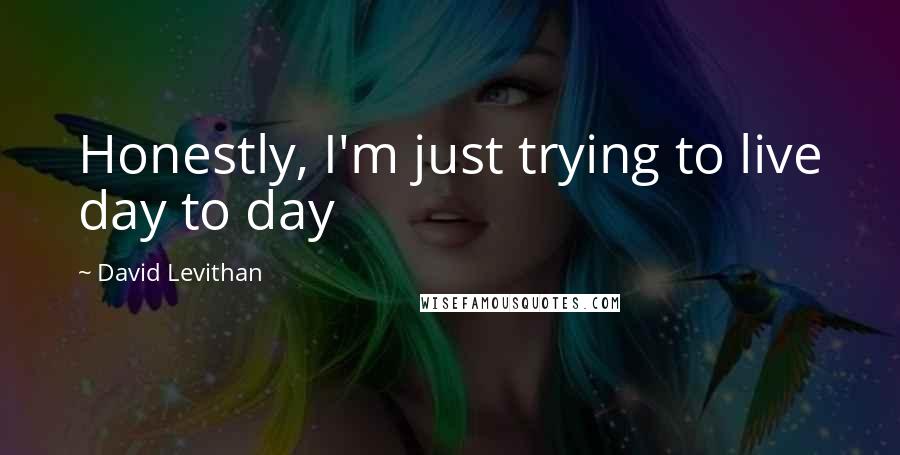 David Levithan Quotes: Honestly, I'm just trying to live day to day