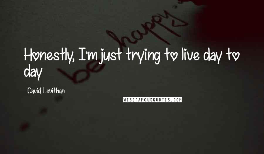 David Levithan Quotes: Honestly, I'm just trying to live day to day