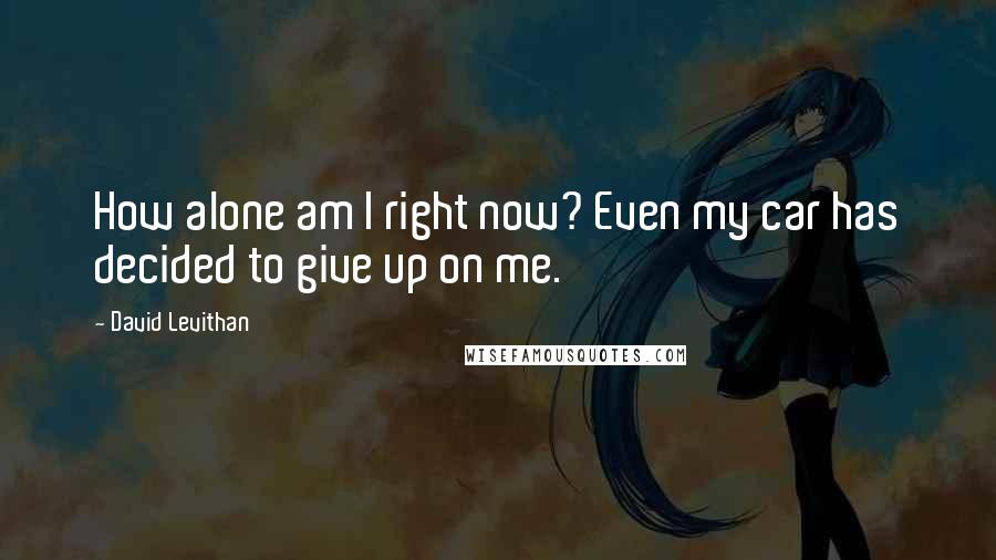 David Levithan Quotes: How alone am I right now? Even my car has decided to give up on me.