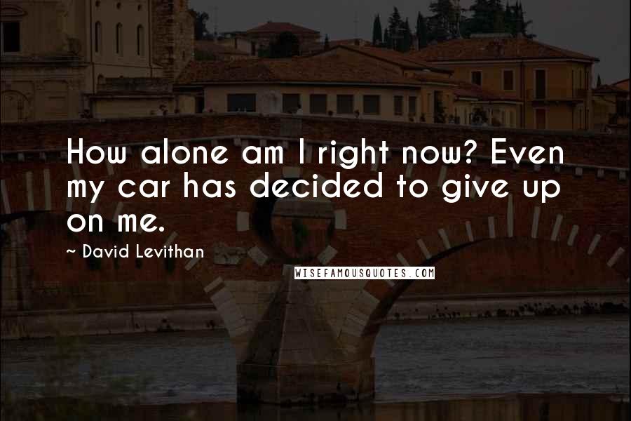 David Levithan Quotes: How alone am I right now? Even my car has decided to give up on me.