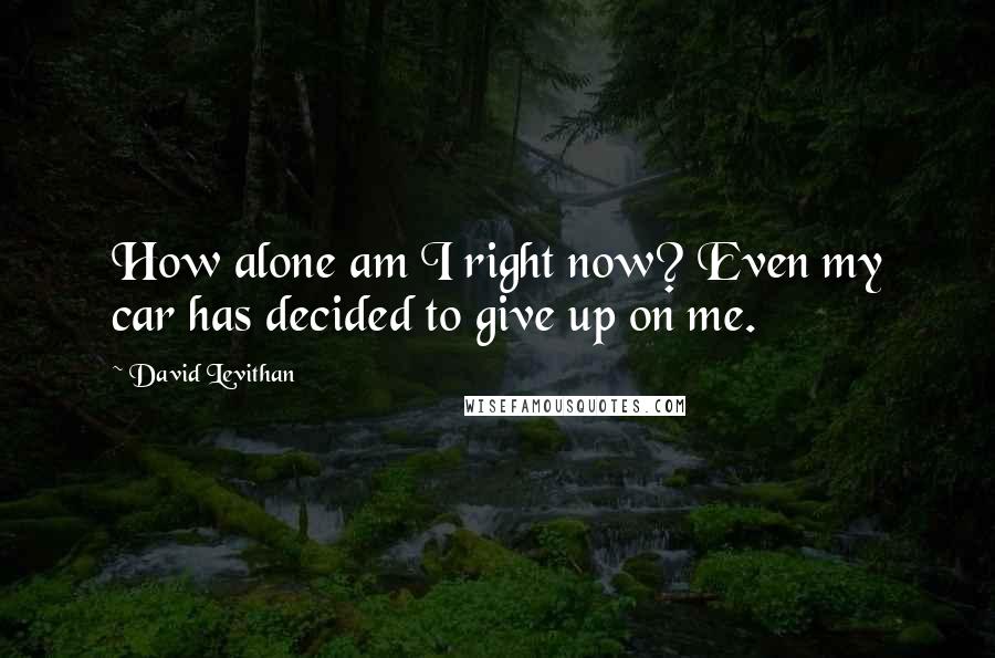 David Levithan Quotes: How alone am I right now? Even my car has decided to give up on me.