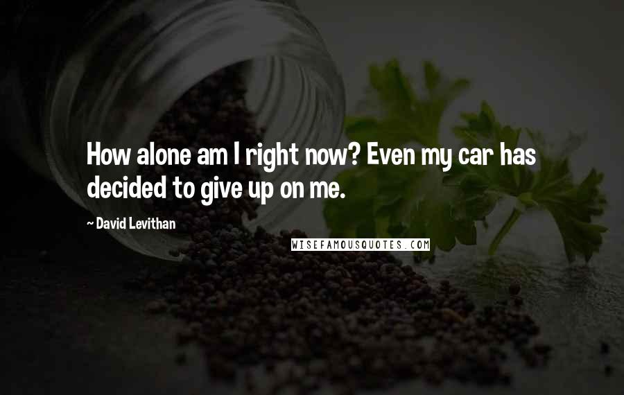 David Levithan Quotes: How alone am I right now? Even my car has decided to give up on me.