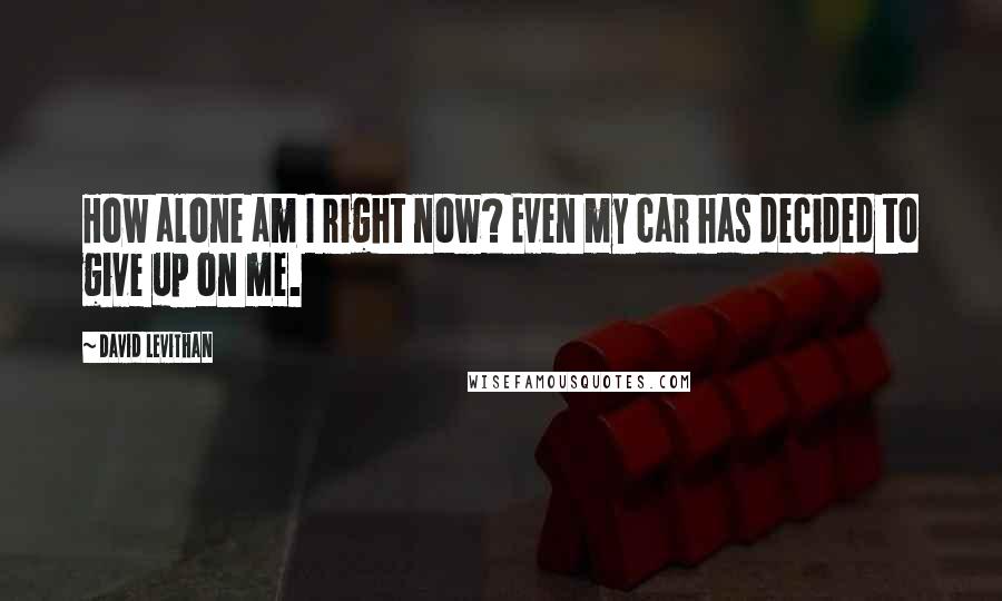 David Levithan Quotes: How alone am I right now? Even my car has decided to give up on me.