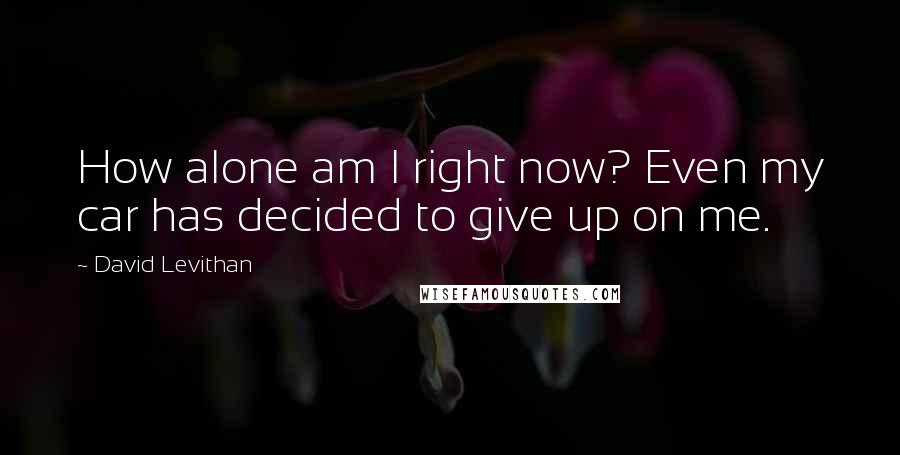 David Levithan Quotes: How alone am I right now? Even my car has decided to give up on me.