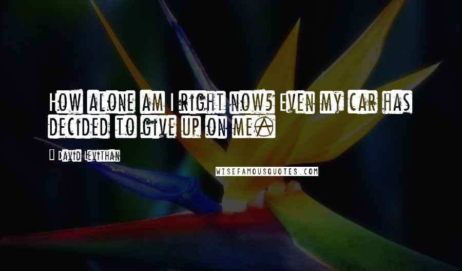 David Levithan Quotes: How alone am I right now? Even my car has decided to give up on me.