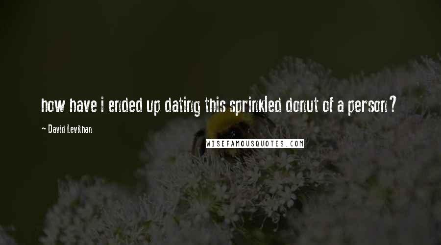 David Levithan Quotes: how have i ended up dating this sprinkled donut of a person?