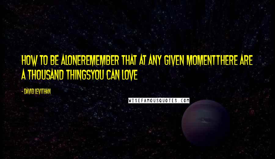 David Levithan Quotes: How to Be AloneRemember that at any given momentThere are a thousand thingsYou can love