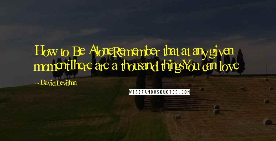 David Levithan Quotes: How to Be AloneRemember that at any given momentThere are a thousand thingsYou can love