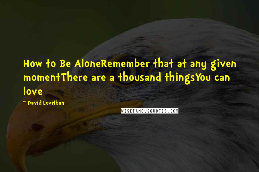 David Levithan Quotes: How to Be AloneRemember that at any given momentThere are a thousand thingsYou can love