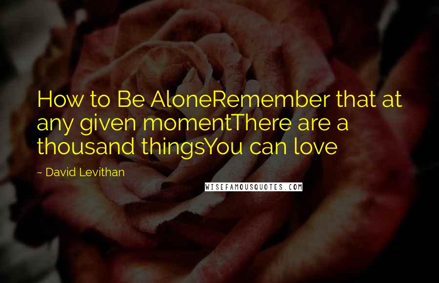 David Levithan Quotes: How to Be AloneRemember that at any given momentThere are a thousand thingsYou can love