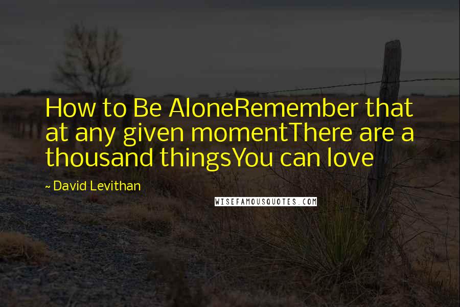 David Levithan Quotes: How to Be AloneRemember that at any given momentThere are a thousand thingsYou can love