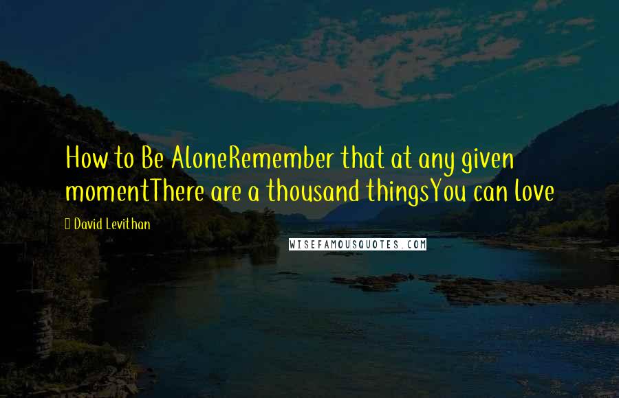 David Levithan Quotes: How to Be AloneRemember that at any given momentThere are a thousand thingsYou can love