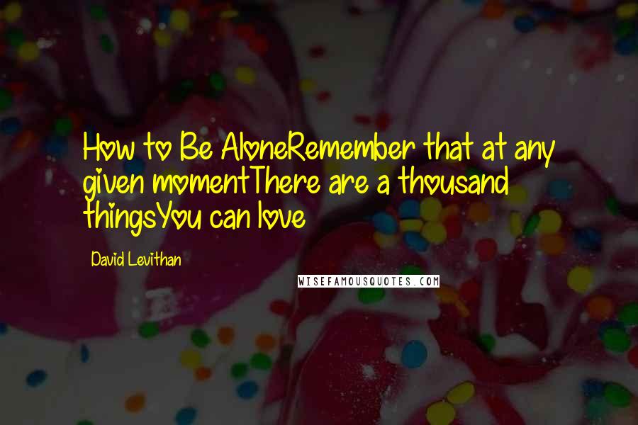 David Levithan Quotes: How to Be AloneRemember that at any given momentThere are a thousand thingsYou can love