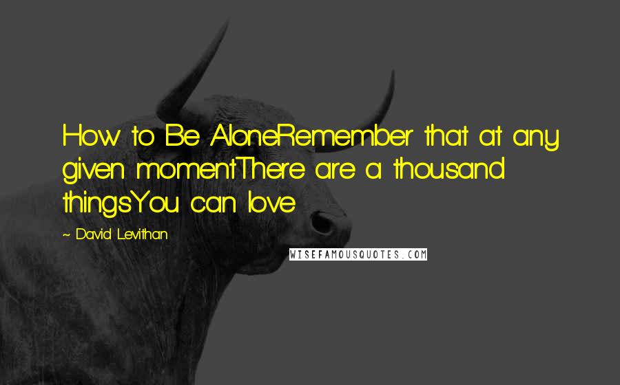 David Levithan Quotes: How to Be AloneRemember that at any given momentThere are a thousand thingsYou can love