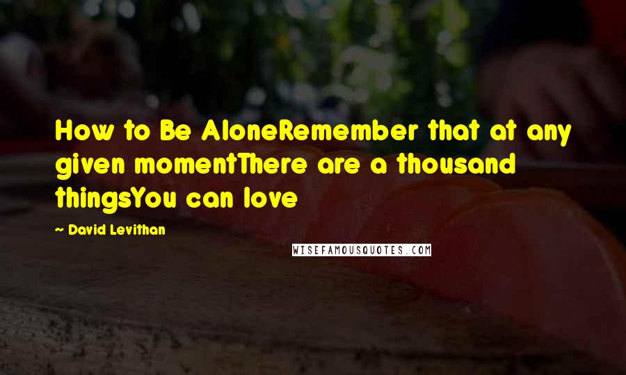 David Levithan Quotes: How to Be AloneRemember that at any given momentThere are a thousand thingsYou can love